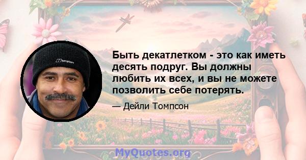 Быть декатлетком - это как иметь десять подруг. Вы должны любить их всех, и вы не можете позволить себе потерять.