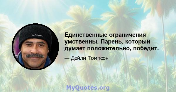 Единственные ограничения умственны. Парень, который думает положительно, победит.