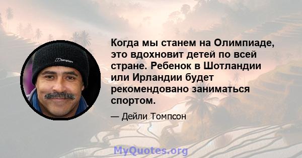 Когда мы станем на Олимпиаде, это вдохновит детей по всей стране. Ребенок в Шотландии или Ирландии будет рекомендовано заниматься спортом.