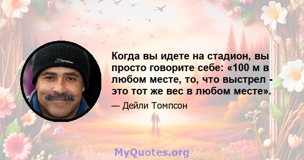 Когда вы идете на стадион, вы просто говорите себе: «100 м в любом месте, то, что выстрел - это тот же вес в любом месте».