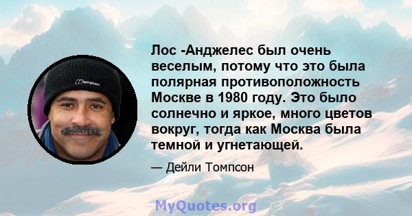 Лос -Анджелес был очень веселым, потому что это была полярная противоположность Москве в 1980 году. Это было солнечно и яркое, много цветов вокруг, тогда как Москва была темной и угнетающей.