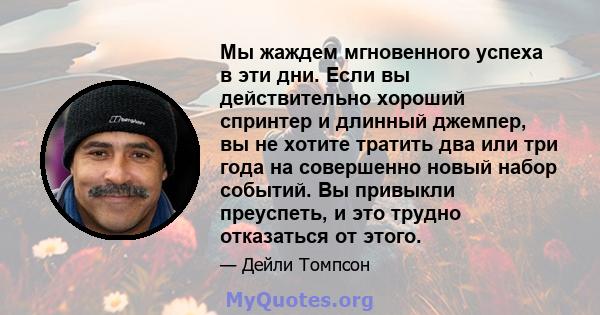 Мы жаждем мгновенного успеха в эти дни. Если вы действительно хороший спринтер и длинный джемпер, вы не хотите тратить два или три года на совершенно новый набор событий. Вы привыкли преуспеть, и это трудно отказаться