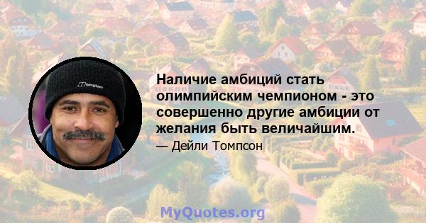 Наличие амбиций стать олимпийским чемпионом - это совершенно другие амбиции от желания быть величайшим.