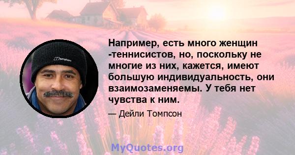 Например, есть много женщин -теннисистов, но, поскольку не многие из них, кажется, имеют большую индивидуальность, они взаимозаменяемы. У тебя нет чувства к ним.