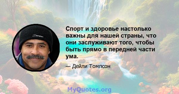 Спорт и здоровье настолько важны для нашей страны, что они заслуживают того, чтобы быть прямо в передней части ума.