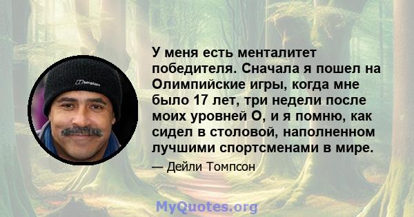 У меня есть менталитет победителя. Сначала я пошел на Олимпийские игры, когда мне было 17 лет, три недели после моих уровней О, и я помню, как сидел в столовой, наполненном лучшими спортсменами в мире.