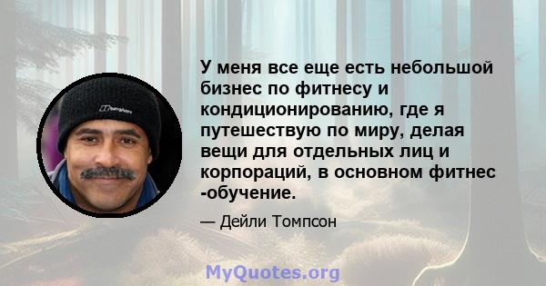 У меня все еще есть небольшой бизнес по фитнесу и кондиционированию, где я путешествую по миру, делая вещи для отдельных лиц и корпораций, в основном фитнес -обучение.