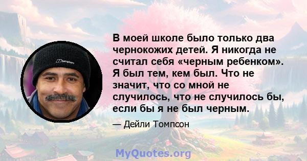 В моей школе было только два чернокожих детей. Я никогда не считал себя «черным ребенком». Я был тем, кем был. Что не значит, что со мной не случилось, что не случилось бы, если бы я не был черным.