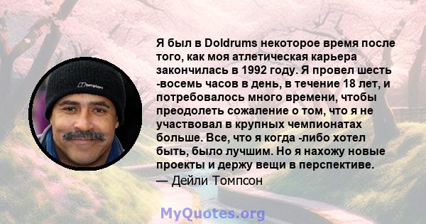 Я был в Doldrums некоторое время после того, как моя атлетическая карьера закончилась в 1992 году. Я провел шесть -восемь часов в день, в течение 18 лет, и потребовалось много времени, чтобы преодолеть сожаление о том,