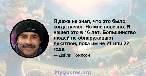 Я даже не знал, что это было, когда начал. Но мне повезло. Я нашел это в 16 лет. Большинство людей не обнаруживают декатлон, пока им не 21 или 22 года.