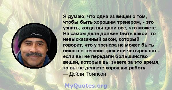 Я думаю, что одна из вещей о том, чтобы быть хорошим тренером, - это узнать, когда вы дали все, что можете. На самом деле должен быть какой -то невысказанный закон, который говорит, что у тренера не может быть никого в