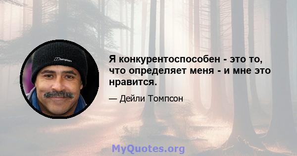 Я конкурентоспособен - это то, что определяет меня - и мне это нравится.