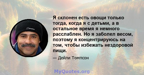 Я склонен есть овощи только тогда, когда я с детьми, а в остальное время я немного расслаблен. Но я заболел весом, поэтому я концентрируюсь на том, чтобы избежать нездоровой пищи.