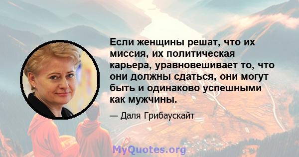 Если женщины решат, что их миссия, их политическая карьера, уравновешивает то, что они должны сдаться, они могут быть и одинаково успешными как мужчины.