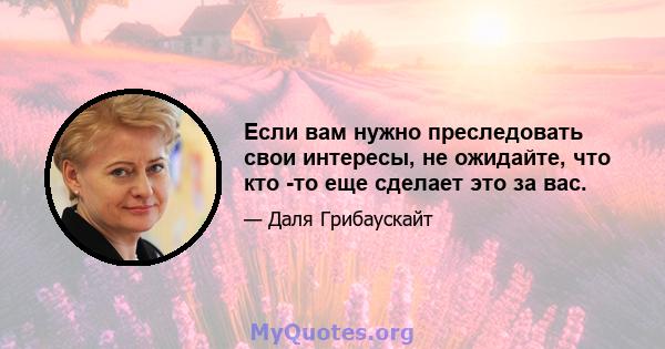 Если вам нужно преследовать свои интересы, не ожидайте, что кто -то еще сделает это за вас.