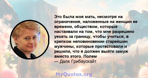 Это была моя мать, несмотря на ограничения, наложенные на женщин ее времени, обществом, которые настаивали на том, что мне разрешено уехать за границу, чтобы учиться, в крепком неповиновении старейшин мужчины, которые