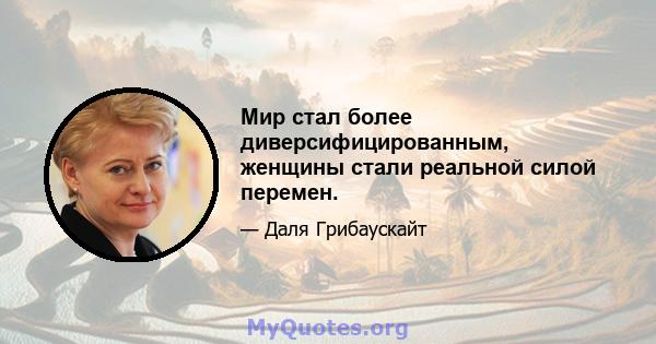 Мир стал более диверсифицированным, женщины стали реальной силой перемен.