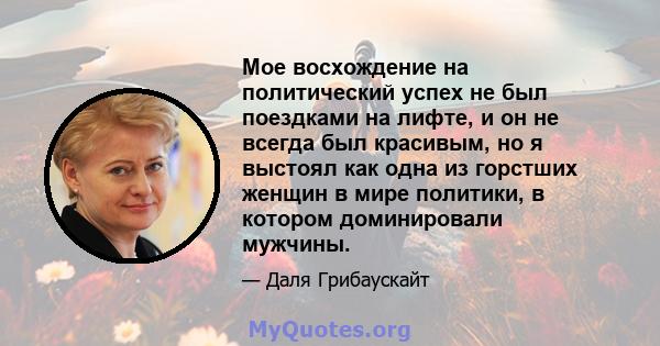 Мое восхождение на политический успех не был поездками на лифте, и он не всегда был красивым, но я выстоял как одна из горстших женщин в мире политики, в котором доминировали мужчины.