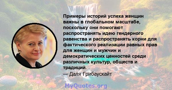 Примеры историй успеха женщин важны в глобальном масштабе, поскольку они помогают распространять идею гендерного равенства и распространять корни для фактического реализации равных прав для женщин и мужчин и