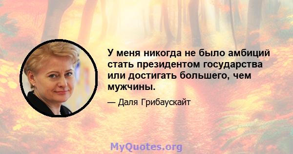 У меня никогда не было амбиций стать президентом государства или достигать большего, чем мужчины.