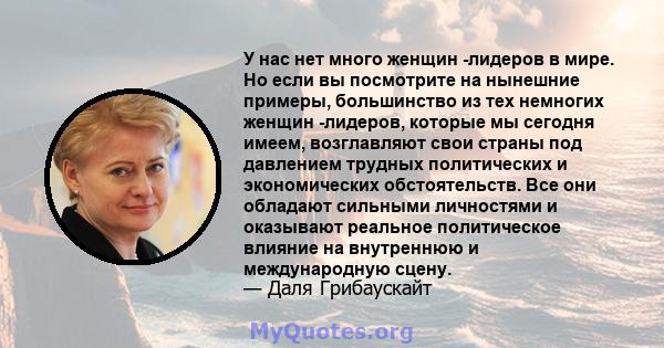 У нас нет много женщин -лидеров в мире. Но если вы посмотрите на нынешние примеры, большинство из тех немногих женщин -лидеров, которые мы сегодня имеем, возглавляют свои страны под давлением трудных политических и