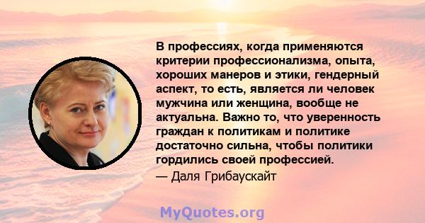 В профессиях, когда применяются критерии профессионализма, опыта, хороших манеров и этики, гендерный аспект, то есть, является ли человек мужчина или женщина, вообще не актуальна. Важно то, что уверенность граждан к