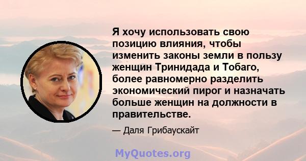 Я хочу использовать свою позицию влияния, чтобы изменить законы земли в пользу женщин Тринидада и Тобаго, более равномерно разделить экономический пирог и назначать больше женщин на должности в правительстве.