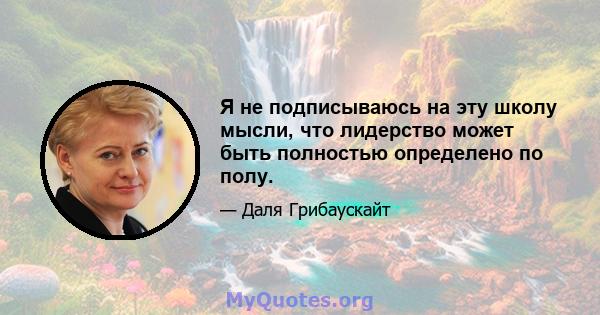 Я не подписываюсь на эту школу мысли, что лидерство может быть полностью определено по полу.