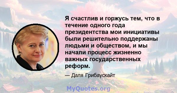 Я счастлив и горжусь тем, что в течение одного года президентства мои инициативы были решительно поддержаны людьми и обществом, и мы начали процесс жизненно важных государственных реформ.