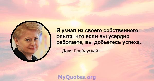 Я узнал из своего собственного опыта, что если вы усердно работаете, вы добьетесь успеха.