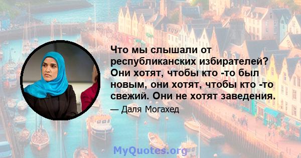 Что мы слышали от республиканских избирателей? Они хотят, чтобы кто -то был новым, они хотят, чтобы кто -то свежий. Они не хотят заведения.