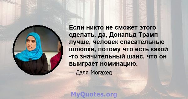 Если никто не сможет этого сделать, да, Дональд Трамп лучше, человек спасательные шлюпки, потому что есть какой -то значительный шанс, что он выиграет номинацию.