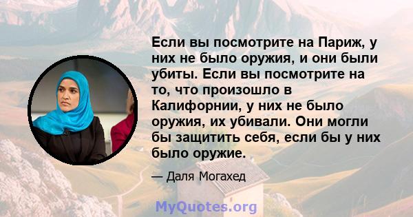 Если вы посмотрите на Париж, у них не было оружия, и они были убиты. Если вы посмотрите на то, что произошло в Калифорнии, у них не было оружия, их убивали. Они могли бы защитить себя, если бы у них было оружие.