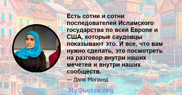 Есть сотни и сотни последователей Исламского государства по всей Европе и США, которые саудовцы показывают это. И все, что вам нужно сделать, это посмотреть на разговор внутри наших мечетей и внутри наших сообществ.