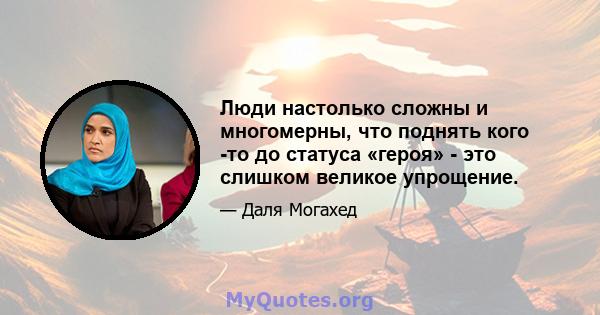 Люди настолько сложны и многомерны, что поднять кого -то до статуса «героя» - это слишком великое упрощение.