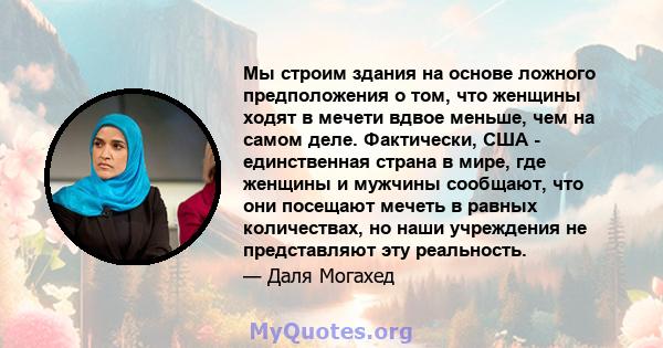 Мы строим здания на основе ложного предположения о том, что женщины ходят в мечети вдвое меньше, чем на самом деле. Фактически, США - единственная страна в мире, где женщины и мужчины сообщают, что они посещают мечеть в 