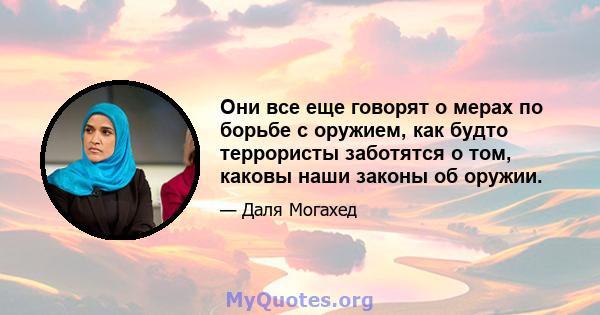 Они все еще говорят о мерах по борьбе с оружием, как будто террористы заботятся о том, каковы наши законы об оружии.