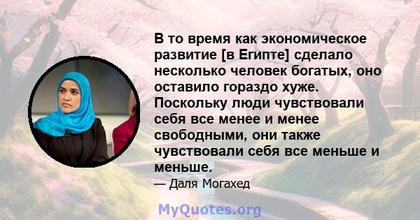 В то время как экономическое развитие [в Египте] сделало несколько человек богатых, оно оставило гораздо хуже. Поскольку люди чувствовали себя все менее и менее свободными, они также чувствовали себя все меньше и меньше.