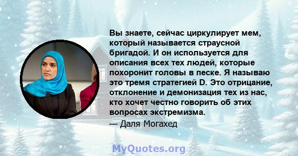 Вы знаете, сейчас циркулирует мем, который называется страусной бригадой. И он используется для описания всех тех людей, которые похоронит головы в песке. Я называю это тремя стратегией D. Это отрицание, отклонение и