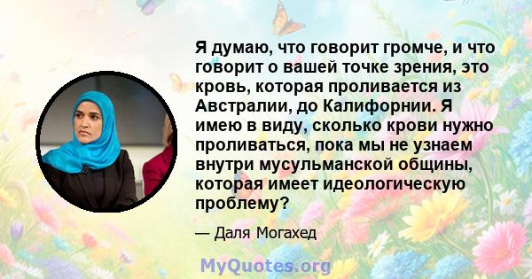 Я думаю, что говорит громче, и что говорит о вашей точке зрения, это кровь, которая проливается из Австралии, до Калифорнии. Я имею в виду, сколько крови нужно проливаться, пока мы не узнаем внутри мусульманской общины, 