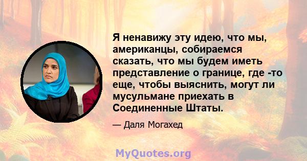 Я ненавижу эту идею, что мы, американцы, собираемся сказать, что мы будем иметь представление о границе, где -то еще, чтобы выяснить, могут ли мусульмане приехать в Соединенные Штаты.