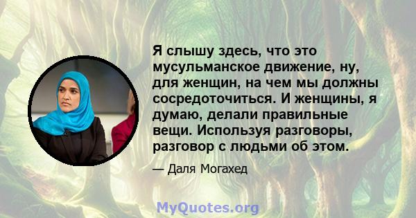 Я слышу здесь, что это мусульманское движение, ну, для женщин, на чем мы должны сосредоточиться. И женщины, я думаю, делали правильные вещи. Используя разговоры, разговор с людьми об этом.