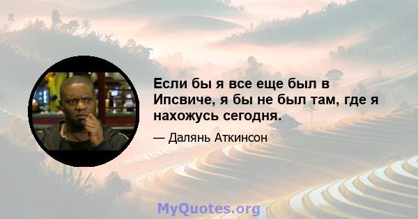 Если бы я все еще был в Ипсвиче, я бы не был там, где я нахожусь сегодня.