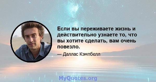 Если вы переживаете жизнь и действительно узнаете то, что вы хотите сделать, вам очень повезло.