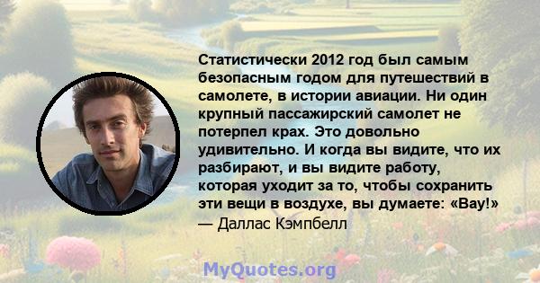 Статистически 2012 год был самым безопасным годом для путешествий в самолете, в истории авиации. Ни один крупный пассажирский самолет не потерпел крах. Это довольно удивительно. И когда вы видите, что их разбирают, и вы 