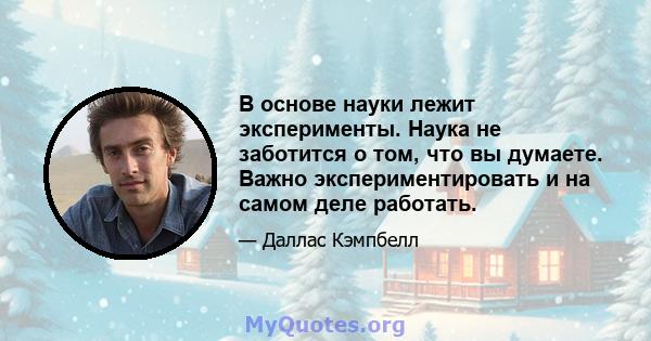 В основе науки лежит эксперименты. Наука не заботится о том, что вы думаете. Важно экспериментировать и на самом деле работать.