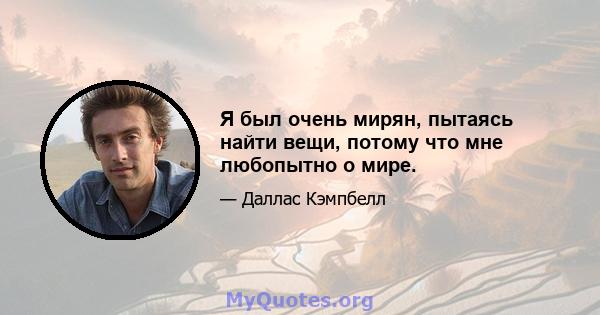 Я был очень мирян, пытаясь найти вещи, потому что мне любопытно о мире.