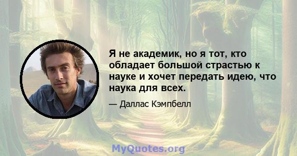 Я не академик, но я тот, кто обладает большой страстью к науке и хочет передать идею, что наука для всех.