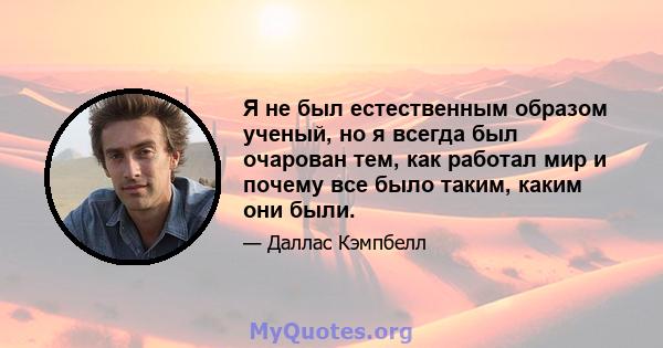 Я не был естественным образом ученый, но я всегда был очарован тем, как работал мир и почему все было таким, каким они были.