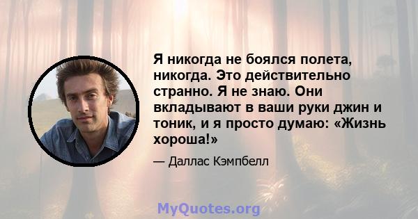 Я никогда не боялся полета, никогда. Это действительно странно. Я не знаю. Они вкладывают в ваши руки джин и тоник, и я просто думаю: «Жизнь хороша!»